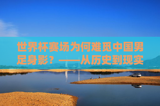 世界杯赛场为何难觅中国男足身影?——从历史到现实的深层解析,中国男足缺席世界杯,历史与现实的深层解析 世界杯赛场为何难觅中国男足身影?——从历史到现实的深层解析,中国男足缺席世界杯,历史与现实的深层解析
