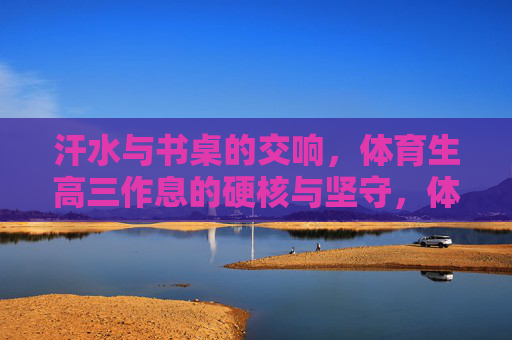汗水与书桌的交响,体育生高三作息的硬核与坚守,体育生高三,汗水书桌的硬核交响与坚守 汗水与书桌的交响,体育生高三作息的硬核与坚守,体育生高三,汗水书桌的硬核交响与坚守