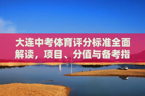大连中考体育评分标准全面解读,项目、分值与备考指南 大连中考体育评分标准全面解读,项目、分值与备考指南