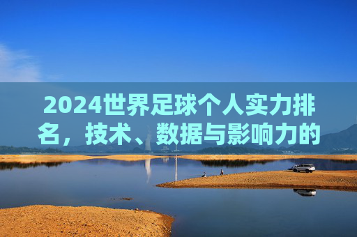 2024世界足球个人实力排名,技术、数据与影响力的多维审视 2024世界足球个人实力排名,技术、数据与影响力的多维审视
