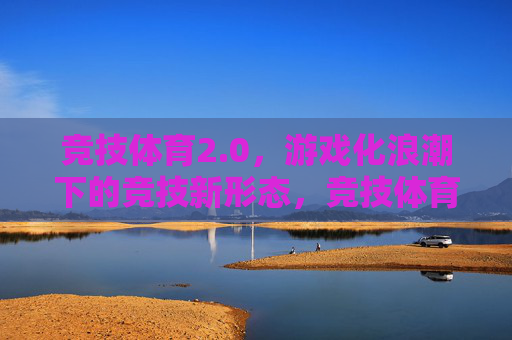 竞技体育2.0,游戏化浪潮下的竞技新形态,竞技体育2.0,游戏化浪潮下的新形态 竞技体育2.0,游戏化浪潮下的竞技新形态,竞技体育2.0,游戏化浪潮下的新形态