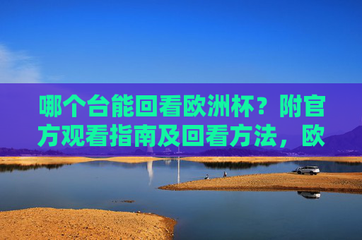 哪个台能回看欧洲杯?附官方观看指南及回看方法,欧洲杯回看,哪些台能看?官方观看指南 哪个台能回看欧洲杯?附官方观看指南及回看方法,欧洲杯回看,哪些台能看?官方观看指南