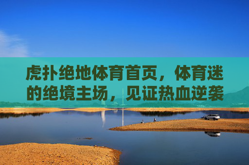 虎扑绝地体育首页,体育迷的绝境主场,见证热血逆袭时刻,体育迷的绝境主场,见证热血逆袭时刻 虎扑绝地体育首页,体育迷的绝境主场,见证热血逆袭时刻,体育迷的绝境主场,见证热血逆袭时刻