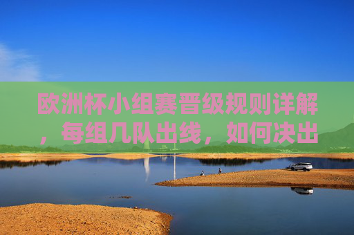 欧洲杯小组赛晋级规则详解，每组几队出线，如何决出16强？欧洲杯小组赛晋级规则详解，每组几队出线，如何决出16强？