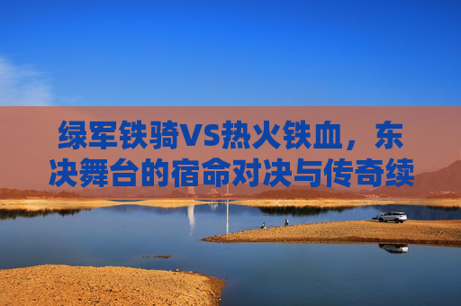 绿军铁骑VS热火铁血,东决舞台的宿命对决与传奇续章,绿军铁骑VS热火铁血,东决宿命对决与传奇续章 绿军铁骑VS热火铁血,东决舞台的宿命对决与传奇续章,绿军铁骑VS热火铁血,东决宿命对决与传奇续章