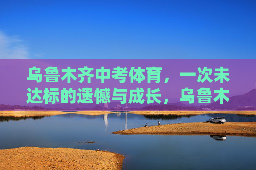 乌鲁木齐中考体育,一次未达标的遗憾与成长,乌鲁木齐中考体育,一次未达标的遗憾与成长 乌鲁木齐中考体育,一次未达标的遗憾与成长,乌鲁木齐中考体育,一次未达标的遗憾与成长