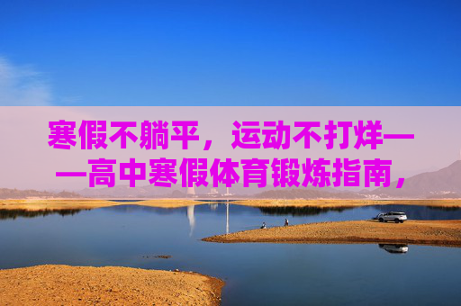 寒假不躺平,运动不打烊——高中寒假体育锻炼指南,寒假不躺平,运动不打烊——高中寒假体育锻炼指南 寒假不躺平,运动不打烊——高中寒假体育锻炼指南,寒假不躺平,运动不打烊——高中寒假体育锻炼指南