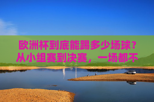欧洲杯到底能踢多少场球?从小组赛到决赛,一场都不能少!欧洲杯小组赛到决赛共踢多少场? 欧洲杯到底能踢多少场球?从小组赛到决赛,一场都不能少!欧洲杯小组赛到决赛共踢多少场?