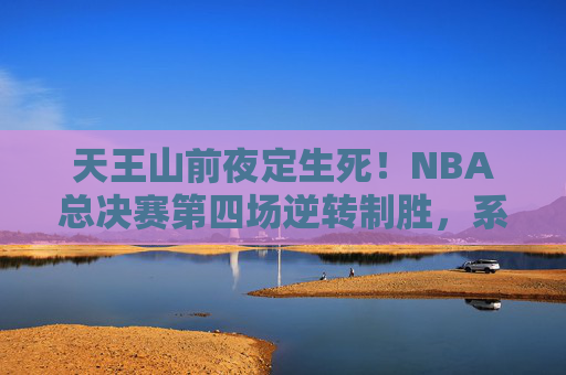 天王山前夜定生死!NBA总决赛第四场逆转制胜,系列赛悬念再起,天王山前夜定生死!NBA总决赛第四场逆转制胜悬念再起 天王山前夜定生死!NBA总决赛第四场逆转制胜,系列赛悬念再起,天王山前夜定生死!NBA总决赛第四场逆转制胜悬念再起