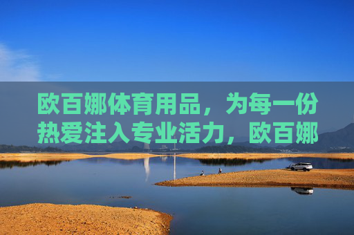 欧百娜体育用品，为每一份热爱注入专业活力，欧百娜体育用品，为每一份热爱注入专业活力