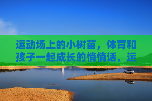 运动场上的小树苗,体育和孩子一起成长的悄悄话,运动场上的小树苗,体育与孩子共长的悄悄话 运动场上的小树苗,体育和孩子一起成长的悄悄话,运动场上的小树苗,体育与孩子共长的悄悄话