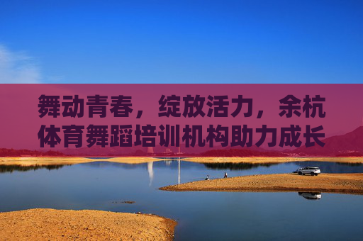 舞动青春，绽放活力，余杭体育舞蹈培训机构助力成长，余杭体育舞蹈，舞动青春绽活力，助力成长