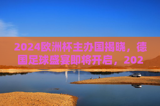 2024欧洲杯主办国揭晓,德国足球盛宴即将开启,2024欧洲杯主办国揭晓 德国足球盛宴启幕 2024欧洲杯主办国揭晓,德国足球盛宴即将开启,2024欧洲杯主办国揭晓 德国足球盛宴启幕