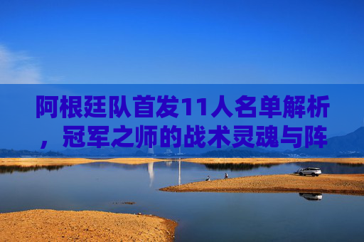 阿根廷队首发11人名单解析,冠军之师的战术灵魂与阵容深度,阿根廷冠军之师首发11人,战术灵魂与阵容深度解析 阿根廷队首发11人名单解析,冠军之师的战术灵魂与阵容深度,阿根廷冠军之师首发11人,战术灵魂与阵容深度解析