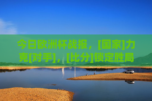 今日欧洲杯战报，[国家]力克[对手]，[比分]锁定胜局！今日欧洲杯战报，[国家]力克[对手]，[比分]锁定胜局！