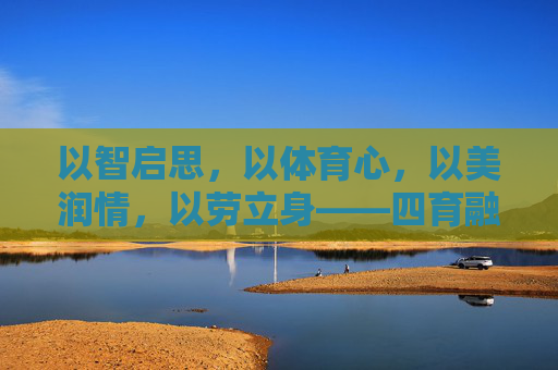 以智启思,以体育心,以美润情,以劳立身——四育融合铸就全面发展之魂,四育融合铸就全面发展之魂 以智启思,以体育心,以美润情,以劳立身——四育融合铸就全面发展之魂,四育融合铸就全面发展之魂