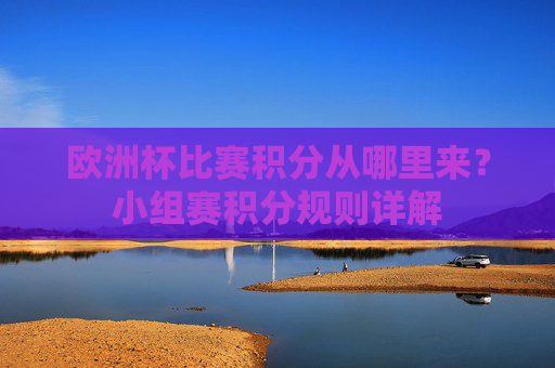 欧洲杯比赛积分从哪里来?小组赛积分规则详解 欧洲杯比赛积分从哪里来?小组赛积分规则详解