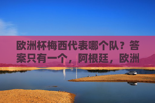 欧洲杯梅西代表哪个队?答案只有一个,阿根廷,欧洲杯梅西代表阿根廷 欧洲杯梅西代表哪个队?答案只有一个,阿根廷,欧洲杯梅西代表阿根廷