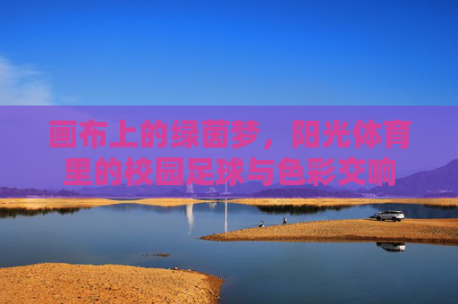 画布上的绿茵梦,阳光体育里的校园足球与色彩交响 画布上的绿茵梦,阳光体育里的校园足球与色彩交响