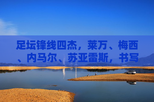 足坛锋线四杰,莱万、梅西、内马尔、苏亚雷斯,书写不同维度的传奇,足坛锋线四杰共谱多维传奇 足坛锋线四杰,莱万、梅西、内马尔、苏亚雷斯,书写不同维度的传奇,足坛锋线四杰共谱多维传奇