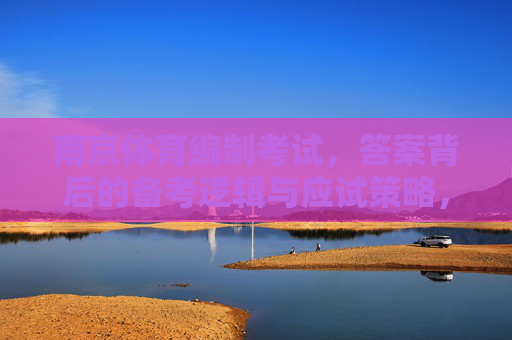 南京体育编制考试,答案背后的备考逻辑与应试策略,南京体育编制考试,答案背后的备考逻辑与应试策略 南京体育编制考试,答案背后的备考逻辑与应试策略,南京体育编制考试,答案背后的备考逻辑与应试策略