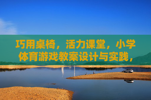 巧用桌椅,活力课堂,小学体育游戏教案设计与实践,桌椅巧用促活力,小学体育游戏教案设计与实践 巧用桌椅,活力课堂,小学体育游戏教案设计与实践,桌椅巧用促活力,小学体育游戏教案设计与实践
