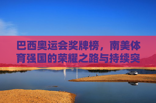 巴西奥运会奖牌榜,南美体育强国的荣耀之路与持续突破,巴西奥运奖牌榜,南美体育强国的荣耀突破之路 巴西奥运会奖牌榜,南美体育强国的荣耀之路与持续突破,巴西奥运奖牌榜,南美体育强国的荣耀突破之路