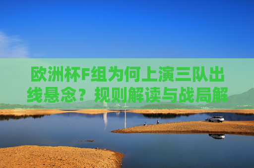 欧洲杯F组为何上演三队出线悬念?规则解读与战局解析,欧洲杯F组三队出线悬念,规则与战局解析 欧洲杯F组为何上演三队出线悬念?规则解读与战局解析,欧洲杯F组三队出线悬念,规则与战局解析