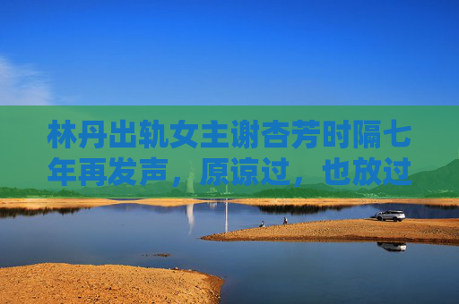 林丹出轨女主谢杏芳时隔七年再发声,原谅过,也放过自己,如今活成了自己的光,谢杏芳时隔七年再发声,原谅过,终活成自己的光 林丹出轨女主谢杏芳时隔七年再发声,原谅过,也放过自己,如今活成了自己的光,谢杏芳时隔七年再发声,原谅过,终活成自己的光