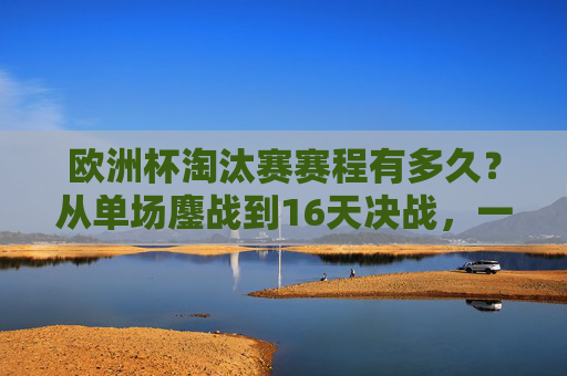 欧洲杯淘汰赛赛程有多久?从单场鏖战到16天决战,一文读懂赛程安排,欧洲杯淘汰赛16天赛程安排 欧洲杯淘汰赛赛程有多久?从单场鏖战到16天决战,一文读懂赛程安排,欧洲杯淘汰赛16天赛程安排