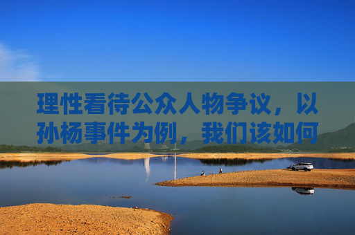 理性看待公众人物争议,以孙杨事件为例,我们该如何评价人品? 理性看待公众人物争议,以孙杨事件为例,我们该如何评价人品?