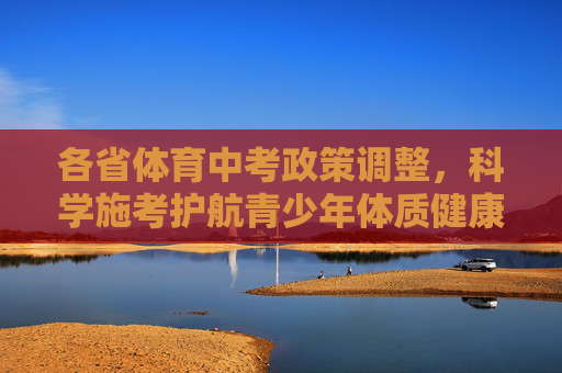 各省体育中考政策调整,科学施考护航青少年体质健康,各省体育中考政策调整 科学施考护航青少年体质健康 各省体育中考政策调整,科学施考护航青少年体质健康,各省体育中考政策调整 科学施考护航青少年体质健康