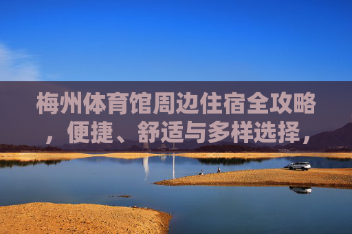 梅州体育馆周边住宿全攻略,便捷、舒适与多样选择,梅州体育馆周边住宿全攻略,便捷舒适多样选择 梅州体育馆周边住宿全攻略,便捷、舒适与多样选择,梅州体育馆周边住宿全攻略,便捷舒适多样选择