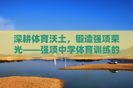 深耕体育沃土,锻造强项荣光——强项中学体育训练的实践与探索,深耕体育沃土 锻造强项荣光——强项中学体育训练实践探索 深耕体育沃土,锻造强项荣光——强项中学体育训练的实践与探索,深耕体育沃土 锻造强项荣光——强项中学体育训练实践探索