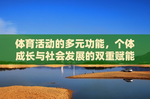 体育活动的多元功能,个体成长与社会发展的双重赋能 体育活动的多元功能,个体成长与社会发展的双重赋能
