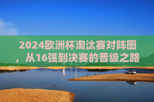 2024欧洲杯淘汰赛对阵图,从16强到决赛的晋级之路,2024欧洲杯淘汰赛对阵图,16强到决赛晋级之路 2024欧洲杯淘汰赛对阵图,从16强到决赛的晋级之路,2024欧洲杯淘汰赛对阵图,16强到决赛晋级之路