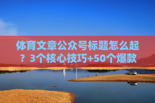 体育文章公众号标题怎么起?3个核心技巧+50个爆款案例,打开率翻倍!爆款指南,3大技巧+50案例,打开率翻倍! 体育文章公众号标题怎么起?3个核心技巧+50个爆款案例,打开率翻倍!爆款指南,3大技巧+50案例,打开率翻倍!