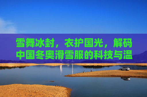 雪舞冰封，衣护国光，解码中国冬奥滑雪服的科技与温度，雪舞冰封衣护国光，解码中国冬奥滑雪服的科技与温度