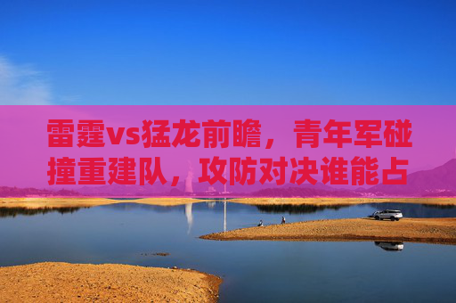 雷霆vs猛龙前瞻,青年军碰撞重建队,攻防对决谁能占得先机?雷霆vs猛龙前瞻,青年军碰撞重建队,攻防对决谁能占先机? 雷霆vs猛龙前瞻,青年军碰撞重建队,攻防对决谁能占得先机?雷霆vs猛龙前瞻,青年军碰撞重建队,攻防对决谁能占先机?
