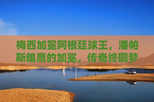 梅西加冕阿根廷球王,潘帕斯雄鹰的加冕,传奇终圆梦,梅西加冕阿根廷球王,传奇终圆梦 梅西加冕阿根廷球王,潘帕斯雄鹰的加冕,传奇终圆梦,梅西加冕阿根廷球王,传奇终圆梦