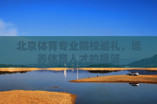 北京体育专业院校巡礼,培养体育人才的摇篮 北京体育专业院校巡礼,培养体育人才的摇篮