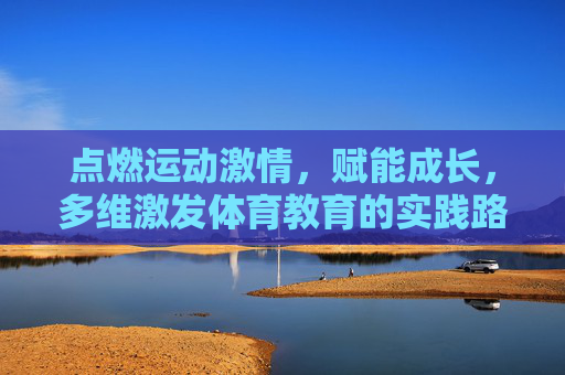 点燃运动激情,赋能成长,多维激发体育教育的实践路径,多维激发体育教育实践路径,点燃运动激情,赋能成长 点燃运动激情,赋能成长,多维激发体育教育的实践路径,多维激发体育教育实践路径,点燃运动激情,赋能成长