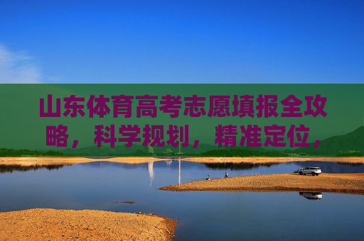 山东体育高考志愿填报全攻略,科学规划,精准定位,山东体育高考志愿填报全攻略,科学规划精准定位 山东体育高考志愿填报全攻略,科学规划,精准定位,山东体育高考志愿填报全攻略,科学规划精准定位
