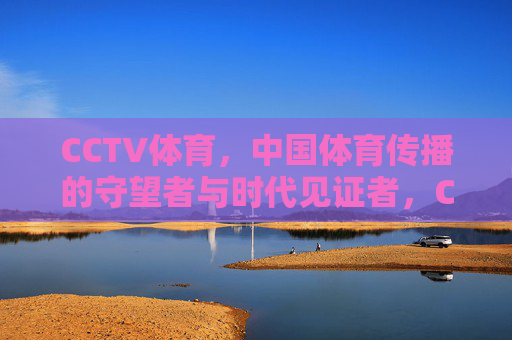 CCTV体育,中国体育传播的守望者与时代见证者,CCTV体育,中国体育传播的守望者与时代见证者 CCTV体育,中国体育传播的守望者与时代见证者,CCTV体育,中国体育传播的守望者与时代见证者