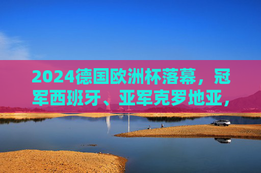 2024德国欧洲杯落幕,冠军西班牙、亚军克罗地亚,季军英格兰,2024德国欧洲杯落幕,西班牙夺冠克罗地亚亚军英格兰季军 2024德国欧洲杯落幕,冠军西班牙、亚军克罗地亚,季军英格兰,2024德国欧洲杯落幕,西班牙夺冠克罗地亚亚军英格兰季军