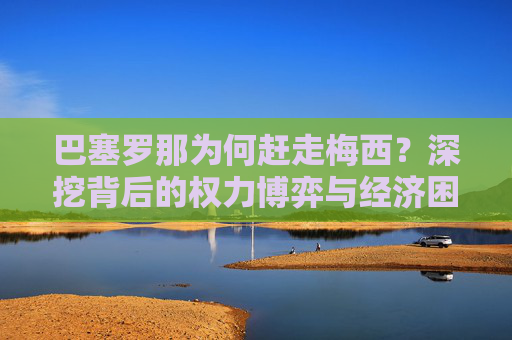 巴塞罗那为何赶走梅西?深挖背后的权力博弈与经济困局,巴塞罗那与梅西的告别,权力博弈与经济困局 巴塞罗那为何赶走梅西?深挖背后的权力博弈与经济困局,巴塞罗那与梅西的告别,权力博弈与经济困局