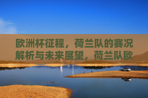 欧洲杯征程,荷兰队的赛况解析与未来展望,荷兰队欧洲杯征程,赛况解析与未来展望 欧洲杯征程,荷兰队的赛况解析与未来展望,荷兰队欧洲杯征程,赛况解析与未来展望