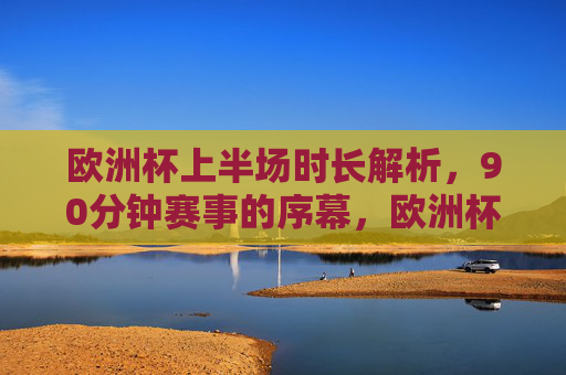欧洲杯上半场时长解析,90分钟赛事的序幕,欧洲杯上半场,90分钟赛事的序幕 欧洲杯上半场时长解析,90分钟赛事的序幕,欧洲杯上半场,90分钟赛事的序幕