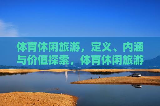 体育休闲旅游,定义、内涵与价值探索,体育休闲旅游的定义、内涵与价值探索 体育休闲旅游,定义、内涵与价值探索,体育休闲旅游的定义、内涵与价值探索