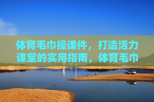 体育毛巾操课件,打造活力课堂的实用指南,体育毛巾操,活力课堂实用指南 体育毛巾操课件,打造活力课堂的实用指南,体育毛巾操,活力课堂实用指南